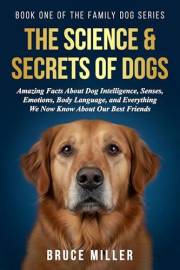 The Science & Secrets of Dogs: How Dogs Think, Feel, and Communicate — The Science of Dog Behavior Explained in Plain Languag