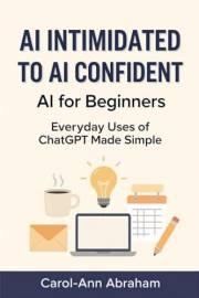 Ai Intimiated to Ai Confident: AI for Beginners: Everyday Uses of ChatGPT Made Simple — A Real-Life Guide to Simplifying Task