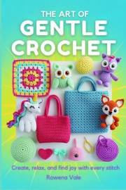 The Art of Gentle Crochet : Create, Relax, and Find Joy with Every Stitch
