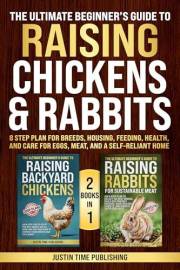 The Ultimate Beginner’s Guide to Raising Chickens & Rabbits: 8 Step Plan for Breeds, Housing, Feeding, Health, and Care for E