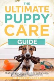 The Ultimate Puppy Care Guide: A Beginner's Guide to Puppy Essentials, Training, Feeding, Grooming, Health and Smart Pet Fina