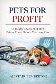 Pets for Profit: An Insider’s Account of How Private Equity Ruined Veterinary Care