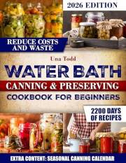 WATER BATH CANNING & PRESERVING COOKBOOK FOR BEGINNERS: Discover Foolproof Beginner Friendly Canning Recipes That Turn Everyd