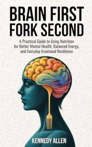 Brain First, Fork Second: A Practical Guide to Using Nutrition for Better Mental Health, Balanced Energy, and Everyday Emotio