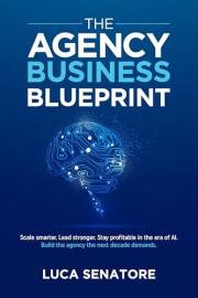 THE AGENCY BUSINESS BLUEPRINT: Scale smarter. Lead stronger. Stay profitable in the era of AI. Build the agency the next deca