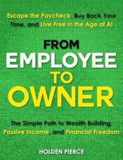 From Employee to Owner: The Simple Path to Wealth Building, Passive Income, and Financial Freedom—Escape the Paycheck, Buy Ba