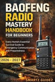 BAOFENG RADIO MASTERY HANDBOOK FOR BEGINNERS: Every Home’s Essential Survival Guide to Emergency Communication and Preparedne