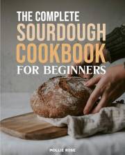 The Complete Sourdough Starter Cookbook for Beginners: Master the Art of Sourdough with Easy 5-Step Recipes Using Active Star