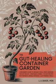 The Gut-Healing Container Garden: A Beginner’s Guide to Organic Small-Space Growing For Gut Health: Vegetables, Herbs, Plus 4