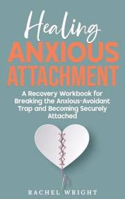 Healing Anxious Attachment: Stop Relationship Anxiety and Overcome Fear of Abandonment—A Recovery Workbook for Breaking the A