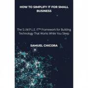 How To SIMPLIFY IT for Small Business: The S.I.M.P.L.E. IT™ Framework for Building Technology That Works While You Sleep