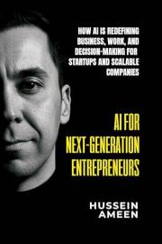 AI for Next-Generation Entrepreneurs : How AI Is Redefining Business ,Work, and Decision-Making for Startups and Scalable Com