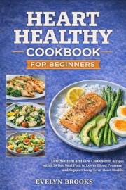 Heart Healthy CookBook for Beginners: Low Sodium and Low Cholesterol Recipes with a 30-Day Meal Plan to Lower Blood Pressure