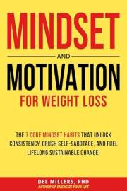 Mindset and Motivation for Weight Loss: The 7 Core Mindset Habits that Unlock Consistency, Crush Self-Sabotage, and Fuel Life
