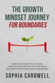 The Growth Mindset Journey for Boundaries : Break Free from People-Pleasing, Learn to Say No Without Guilt, and Build Self-Re