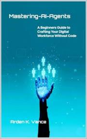 Mastering AI Agents: A Beginner's Guide to Crafting Your Digital Workforce Without Code (The No-Code AI Workforce Series)