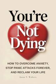 You're Not Dying: How to Overcome Anxiety, Stop Panic Attacks Forever, and Reclaim Your Life