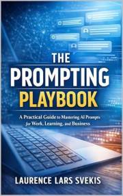 The Prompting Playbook: A Practical Guide to Mastering AI Prompts for Work, Learning, and Business