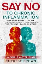 Say No to Chronic Inflammation: The Inflammation Fix: Your Scienced-Based Path To Calm The Fire And Heal Within