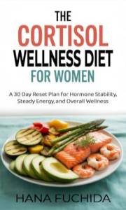 THE CORTISOL WELLNESS DIET FOR WOMEN : A 30 Day Reset Plan for Hormone Stability, Steady Energy, and Overall Wellness