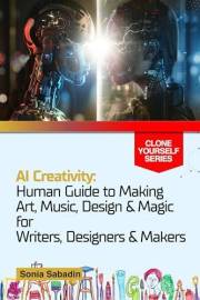 AI Creativity: Human Guide to Making Art, Music, Design & Magic for Writers, Designers & Makers (Clone Yourself)
