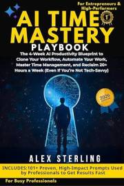 AI Time Mastery: The 4-Week AI Productivity Blueprint to Clone Your Workflow, Automate Your Work, Master Time Management, and
