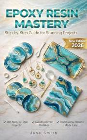 Epoxy Resin Mastery: Step-by-Step Guide for Stunning Projects – New Edition 2026. Bonus: Printable PDF Safety Checklist and S