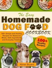 The Easy Homemade Dog Food Cookbook: 100+ Simple and Healthy Recipes for Balanced Meals, Safe Ingredients and Everyday Feedin