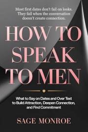 How to Speak to Men: What to Say on Dates and Over Text to Build Attraction, Deepen Connection, and Find Commitment