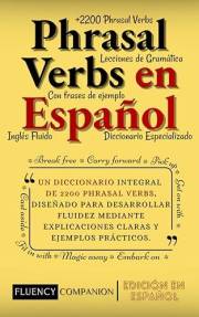 Phrasal Verbs En Español: Un diccionario integral de 2200 phrasal verbs, diseñado para desarrollar fluidez mediante explicaci