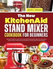 The New KitchenAid Stand Mixer Cookbook for Beginners: 365 Days of Delicious, Quick and Homemade Bread & Dough, Cakes, Ice Cr