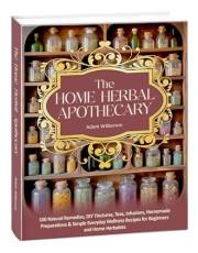 The Home Herbal Apothecary: 100 Natural Remedies, DIY Tinctures, Teas, Infusions, Homemade Preparations & Simple Everyday Wel