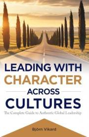 LEADING WITH CHARACTER ACROSS CULTURES: The Complete Guide to Authentic Global Leadership