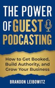 The Power of Guest Podcasting: How to Get Booked, Build Authority, and Grow Your Business
