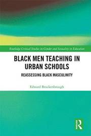 Black Men Teaching in Urban Schools: Reassessing Black Masculinity (Routledge Critical Studies in Gender and Sexuality in Edu