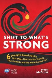 Shift to What’s Strong: 6 Strength-Based Habits that Shape How You See Yourself, Your Students, and the World Around You (Hac