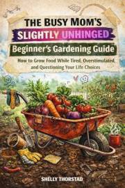 The Busy Mom's Slightly Unhinged Beginner Gardening Guide: How to Grow Food While Tired, Overstimulated, and Questioning Your