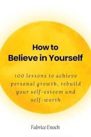 How to believe in yourself: 100 lessons to achieve personal growth, rebuild your self-esteem and self-worth