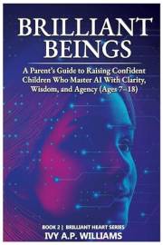 Brilliant Beings: A Parent's Guide to Raising Confident Children Who Master AI with Clarity, Wisdom, and Agency (Ages 7–18) (