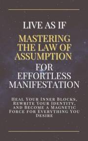 Live As If: Mastering the Law of Assumption for Effortless Manifestation: Heal Your Inner Blocks, Rewrite Your Identity, and