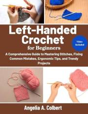 Left-Handed Crochet for Beginners: A Comprehensive Guide to Mastering Stitches, Fixing Common Mistakes, Ergonomic Tips, and T