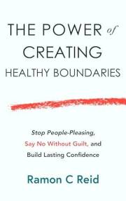 The Power of Creating Healthy Boundaries: Stop People Pleasing, Say No Without Guilt and Build Lasting Confidence