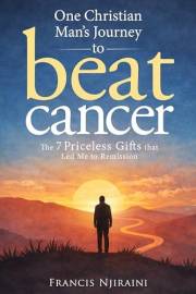 One Christian Man’s Journey to Beat Cancer: The 7 Priceless Gifts That Led Me to Remission