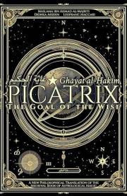 Picatrix: The Goal of the Wise (Ghāyat al-Ḥakīm): A New Philosophical Translation of the Medieval Book of Astrological Magic