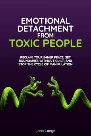 Emotional Detachment From Toxic People: Reclaim Your Inner Peace, Set Boundaries Without Guilt, And Stop The Cycle Of Manipul