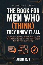 The Book for Men Who (Think) They Know it All : 300 Unusual Facts, Mental Models, and Real-World Skills for the Intelligent M