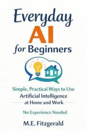 Everyday AI for Beginners: Simple, Practical ways to use Artificial Intelligence at Home and Work