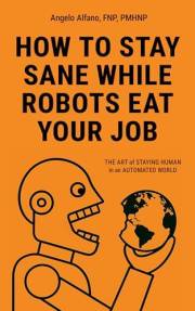 HOW TO STAY SANE WHILE ROBOTS EAT YOUR JOB: The ART of STAYING HUMAN in an AUTOMATED WORLD