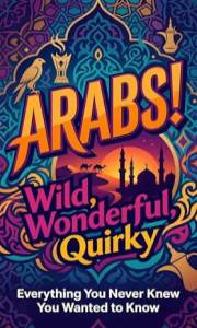 Arabs! Wild, Wonderful, Quirky: EVERYTHING YOU NEVER KNEW YOU WANTED TO KNOW