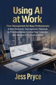 Using AI at Work: Time Management for Busy Professionals: A Non-Technical, Tool-Agnostic Playbook to Prioritize Better, Contr
